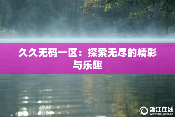 久久无码一区：探索无尽的精彩与乐趣