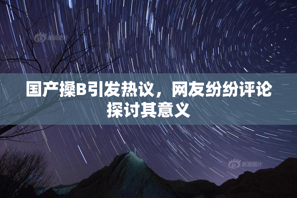 国产搡B引发热议，网友纷纷评论探讨其意义