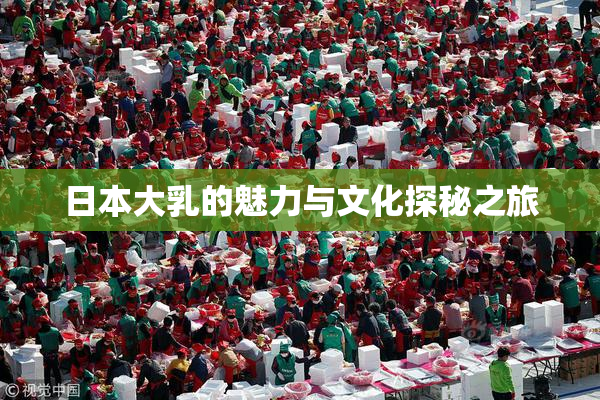日本大乳的魅力与文化探秘之旅
