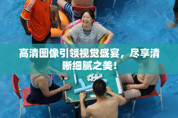 高清图像引领视觉盛宴，尽享清晰细腻之美！