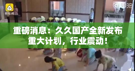 重磅消息：久久国产全新发布重大计划，行业震动！
