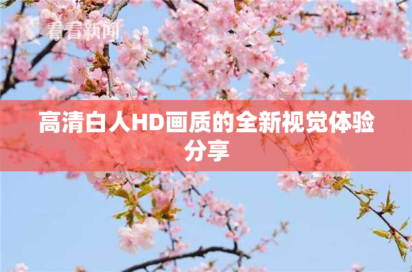 高清白人HD画质的全新视觉体验分享