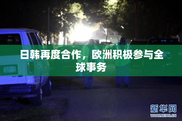 日韩再度合作，欧洲积极参与全球事务