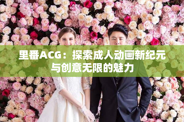 里番ACG：探索成人动画新纪元与创意无限的魅力