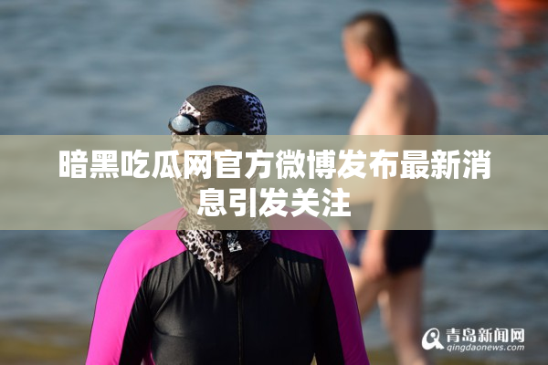 暗黑吃瓜网官方微博发布最新消息引发关注