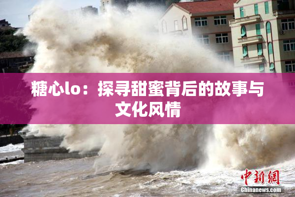 糖心lo：探寻甜蜜背后的故事与文化风情