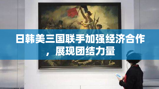 日韩美三国联手加强经济合作，展现团结力量