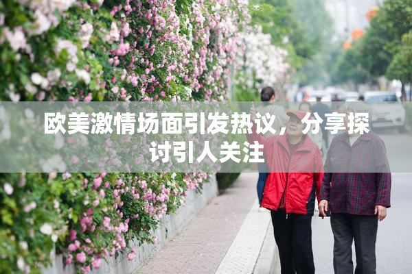 欧美激情场面引发热议，分享探讨引人关注
