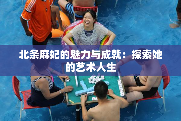 北条麻妃的魅力与成就：探索她的艺术人生