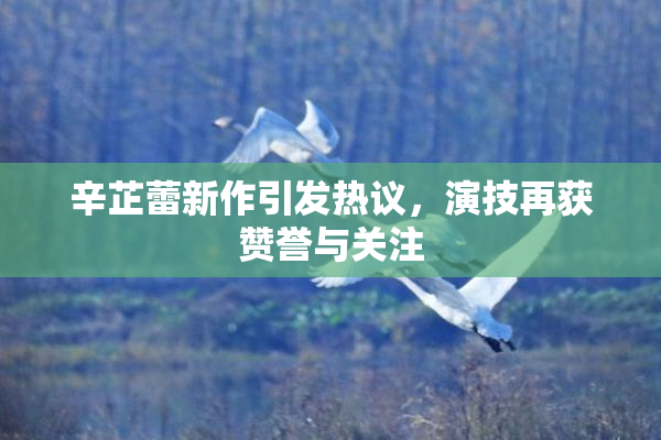 辛芷蕾新作引发热议，演技再获赞誉与关注