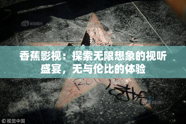 香蕉影视：探索无限想象的视听盛宴，无与伦比的体验