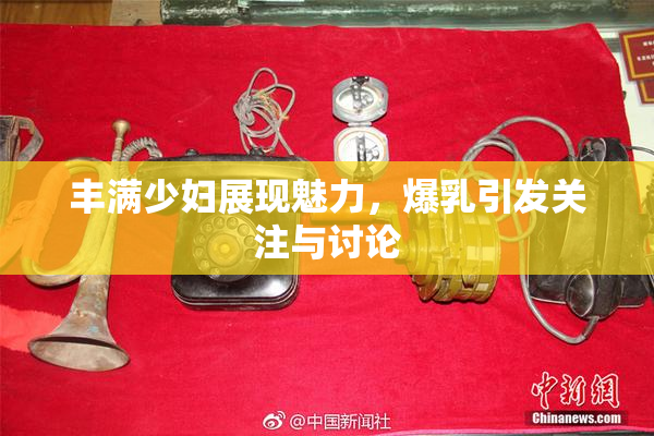 丰满少妇展现魅力，爆乳引发关注与讨论