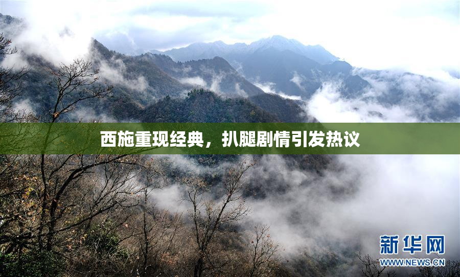 西施重现经典，扒腿剧情引发热议