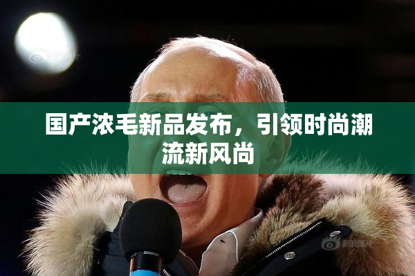 国产浓毛新品发布，引领时尚潮流新风尚