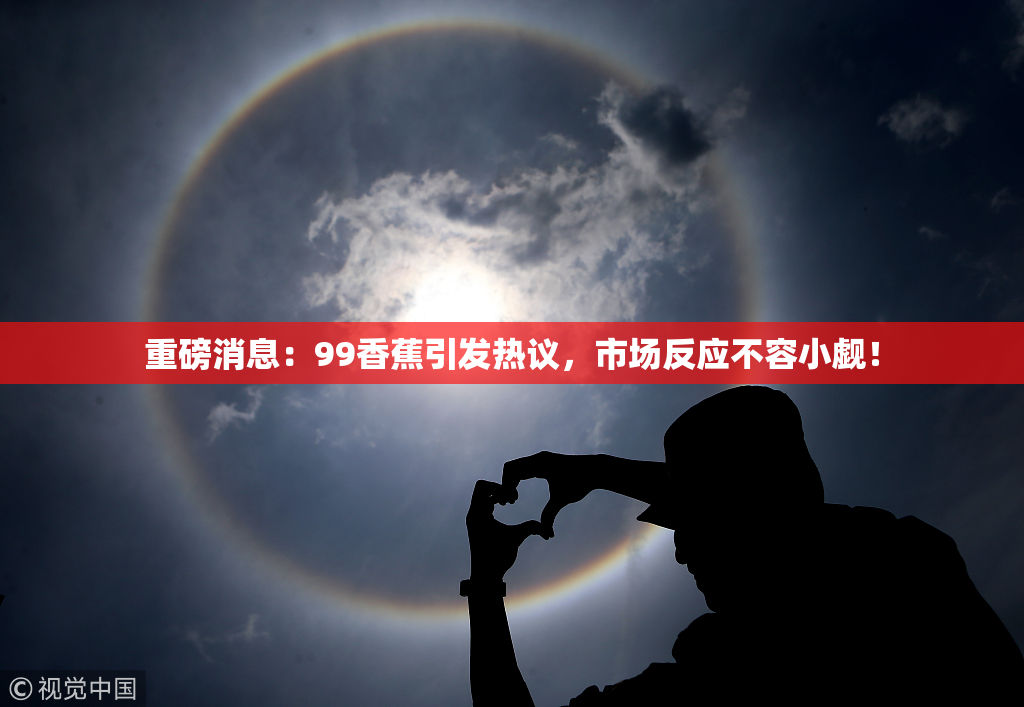 重磅消息：99香蕉引发热议，市场反应不容小觑！