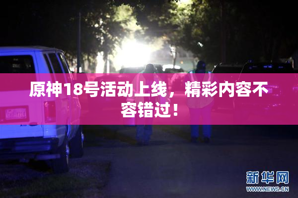 原神18号活动上线，精彩内容不容错过！