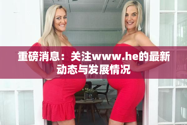 重磅消息：关注www.he的最新动态与发展情况