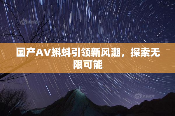 国产AV蝌蚪引领新风潮，探索无限可能