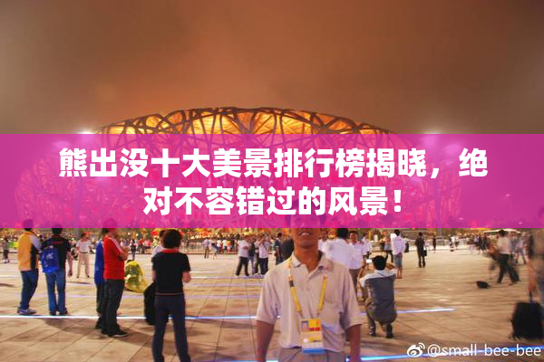 熊出没十大美景排行榜揭晓，绝对不容错过的风景！