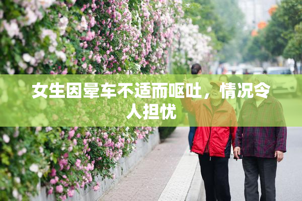 女生因晕车不适而呕吐，情况令人担忧