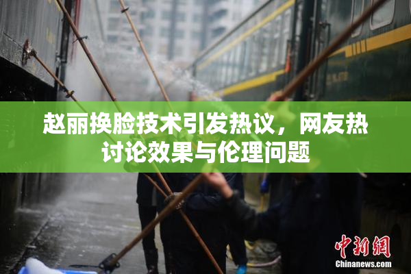 赵丽换脸技术引发热议，网友热讨论效果与伦理问题