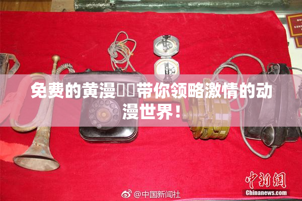 免费的黄漫❌‌带你领略激情的动漫世界！