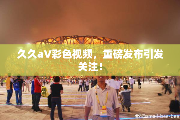 久久aV彩色视频，重磅发布引发关注！
