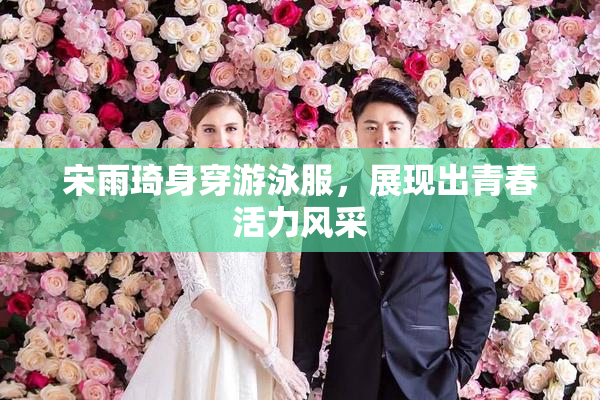 宋雨琦身穿游泳服，展现出青春活力风采