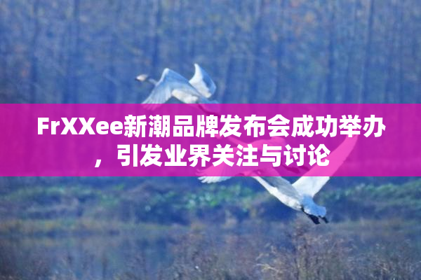 FrXXee新潮品牌发布会成功举办，引发业界关注与讨论