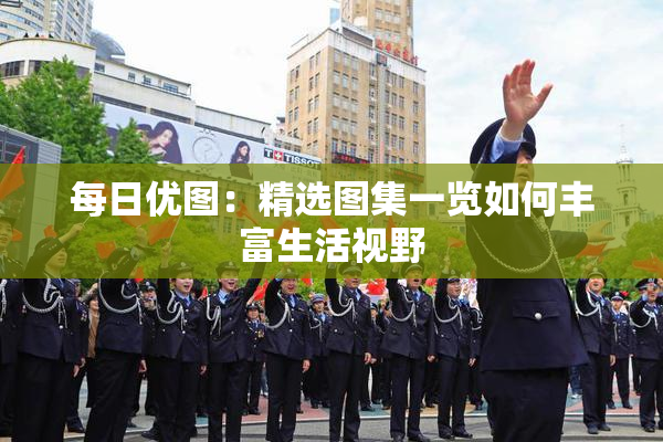 每日优图：精选图集一览如何丰富生活视野