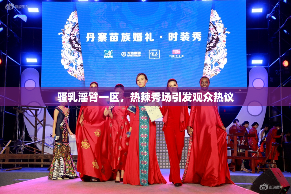 骚乳淫臂一区，热辣秀场引发观众热议