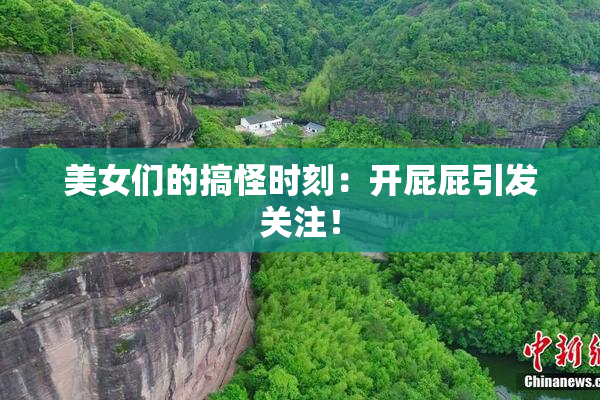 美女们的搞怪时刻：开屁屁引发关注！