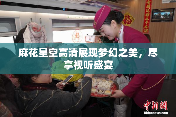 麻花星空高清展现梦幻之美，尽享视听盛宴