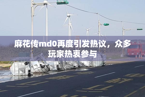 麻花传md0再度引发热议，众多玩家热衷参与