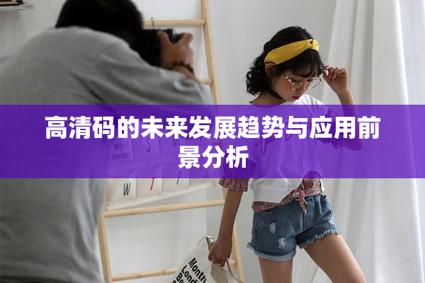 高清码的未来发展趋势与应用前景分析