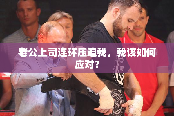 老公上司连环压迫我，我该如何应对？