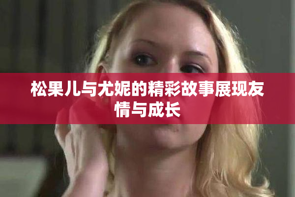 松果儿与尤妮的精彩故事展现友情与成长