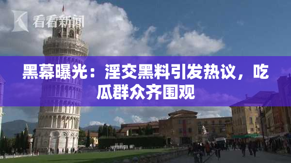 黑幕曝光：淫交黑料引发热议，吃瓜群众齐围观