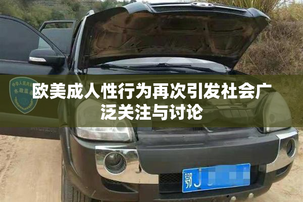 欧美成人性行为再次引发社会广泛关注与讨论