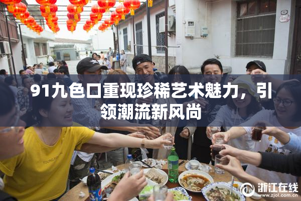 91九色口重现珍稀艺术魅力，引领潮流新风尚