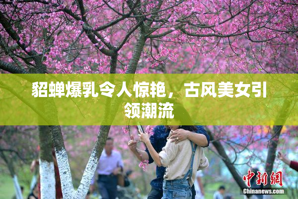 貂蝉爆乳令人惊艳，古风美女引领潮流