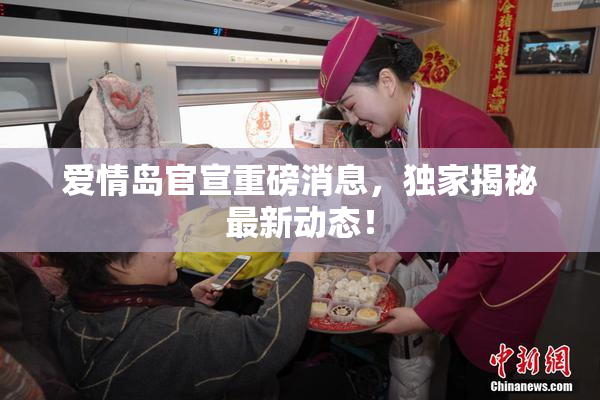 爱情岛官宣重磅消息，独家揭秘最新动态！