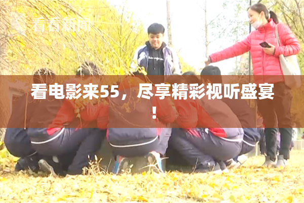 看电影来55，尽享精彩视听盛宴！