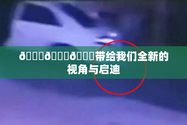 🔞🍆🍑带给我们全新的视角与启迪