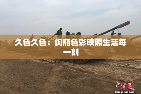 久色久色：绚丽色彩映照生活每一刻