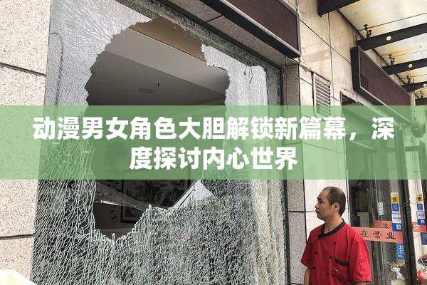 动漫男女角色大胆解锁新篇幕，深度探讨内心世界