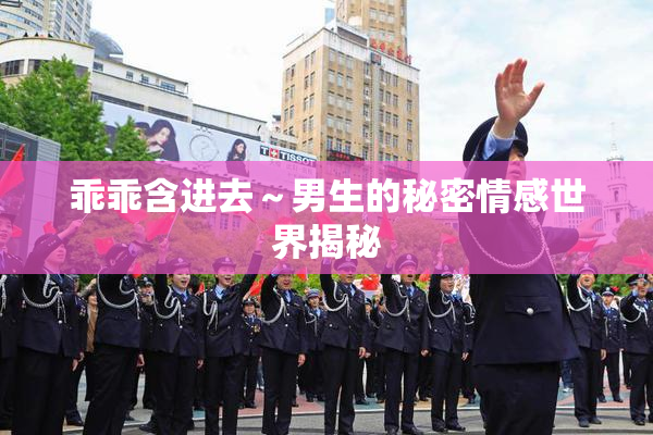 乖乖含进去～男生的秘密情感世界揭秘