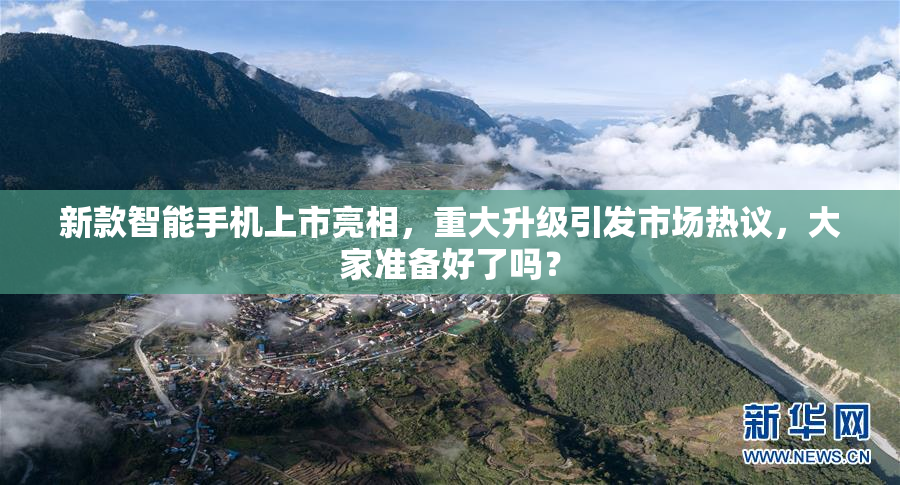 新款智能手机上市亮相，重大升级引发市场热议，大家准备好了吗？
