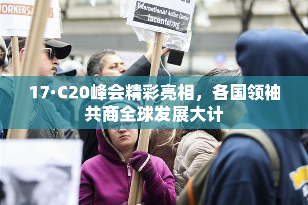 17·C20峰会精彩亮相，各国领袖共商全球发展大计