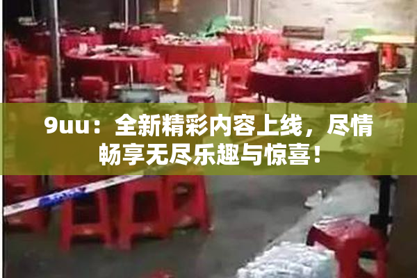 9uu：全新精彩内容上线，尽情畅享无尽乐趣与惊喜！
